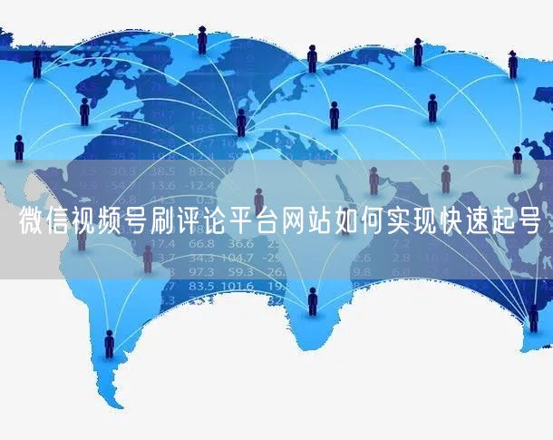 微信视频号刷评论平台网站如何实现快速起号