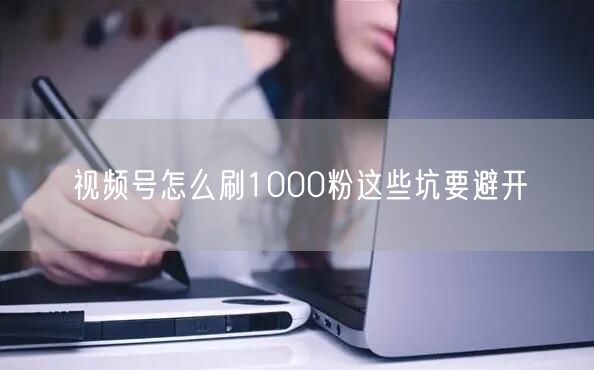 视频号怎么刷1000粉这些坑要避开