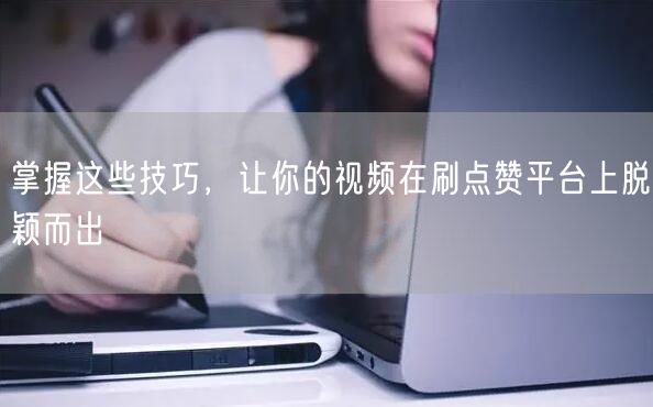 掌握这些技巧，让你的视频在刷点赞平台上脱颖而出