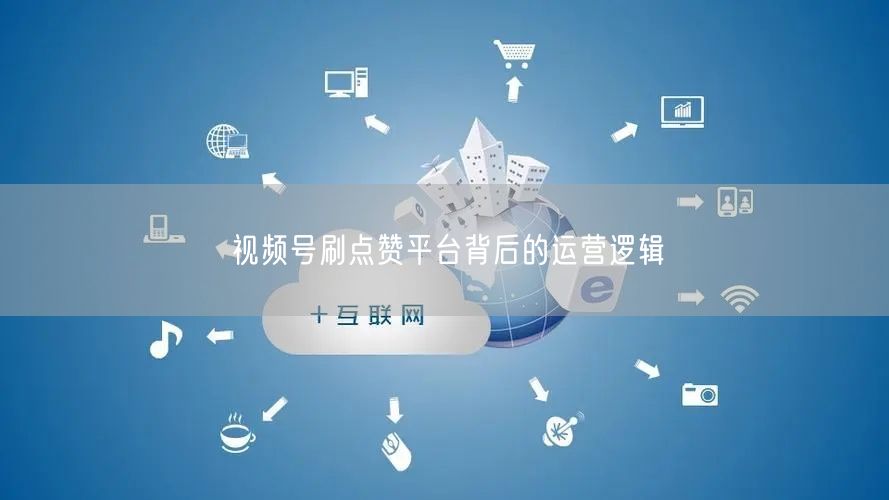 视频号刷点赞平台背后的运营逻辑