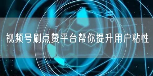 视频号刷点赞平台帮你提升用户粘性